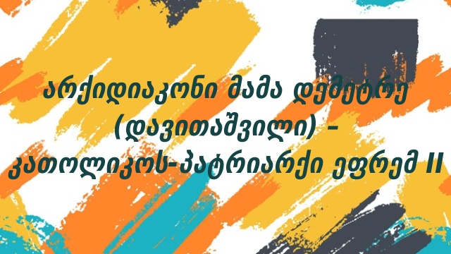 არქიდიაკონი მამა დემეტრე (დავითაშვილი) – კათოლიკოს-პატრიარქი ეფრემ II